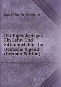Der Jugendspiegel: Ein Lehr- Und Sittenbuch Fur Die Deutsche Jugend (German Edition)