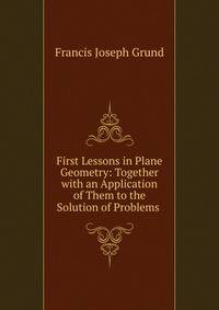 First Lessons in Plane Geometry: Together with an Application of Them to the Solution of Problems .