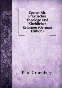 Spener Als Praktischer Theologe Und Kirchlicher Reformer (German Edition)