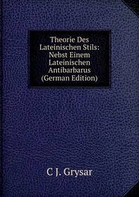 Theorie Des Lateinischen Stils: Nebst Einem Lateinischen Antibarbarus (German Edition)