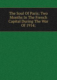 The Soul Of Paris; Two Months In The French Capital During The War Of 1914;