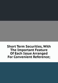 Short Term Securities, With The Important Feature Of Each Issue Arranged For Convenient Reference;