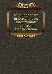 Shipping's share in foreign trade; fundamentals of ocean transportation