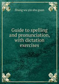 Guide to spelling and pronunciation, with dictation exercises