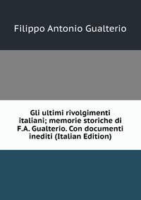 Gli ultimi rivolgimenti italiani; memorie storiche di F.A. Gualterio. Con documenti inediti (Italian Edition)