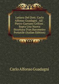 Lettera Del Dott. Carlo Alfonso Guadagni . All' . Pietro Gaetano Grifoni . Sopra Una Nuova Struttura D'un Barometro Portatile (Italian Edition)