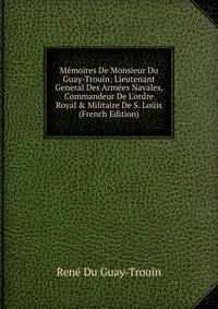 M?moires De Monsieur Du Guay-Trouin: Lieutenant General Des Arm?es Navales, Commandeur De L'ordre Royal &amp; Militaire De S. Lo?is (French Edition)
