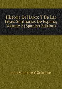 Historia Del Luxo: Y De Las Leyes Suntuarias De Espana, Volume 2 (Spanish Edition)