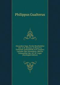 Alexanders Saga, Norske Bearbeidelse Attr. to B. Jonsson, in Prose Fra Trettende Aarhundrede Af P. Gautiers Latinske Digt Alexandreis, Med En Ordsamling Udg. Af C.R. Unger (Norwegian Edition)