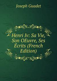 Henri Iv: Sa Vie, Son OEuvre, Ses Ecrits (French Edition)