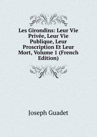 Les Girondins: Leur Vie Privee, Leur Vie Publique, Leur Proscription Et Leur Mort, Volume 1 (French Edition)