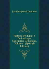 Historia Del Luxo: Y De Las Leyes Suntuarias De Espana, Volume 1 (Spanish Edition)