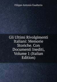 Gli Ultimi Rivolgimenti Italiani: Memorie Storiche. Con Documenti Inediti, Volume 1 (Italian Edition)