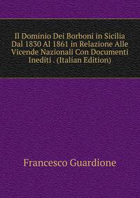 Il Dominio Dei Borboni in Sicilia Dal 1830 Al 1861 in Relazione Alle Vicende Nazionali Con Documenti Inediti . (Italian Edition)