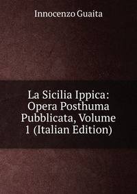La Sicilia Ippica: Opera Posthuma Pubblicata, Volume 1 (Italian Edition)
