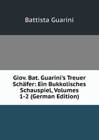 Giov. Bat. Guarini's Treuer Sch?fer: Ein Bukkolisches Schauspiel, Volumes 1-2 (German Edition)