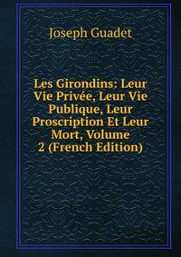 Les Girondins: Leur Vie Privee, Leur Vie Publique, Leur Proscription Et Leur Mort, Volume 2 (French Edition)