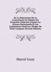 De La R?pression De La Contrefa?on En Mati?re De Propri?t? Litt?raire D'Apr?s La Science Rationnelle Et Les L?gislations Positives: ?tudes De Droit Compar? (French Edition)