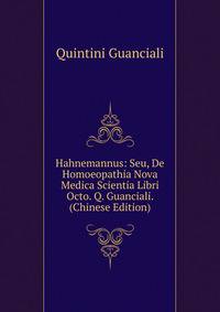 Hahnemannus: Seu, De Homoeopathia Nova Medica Scientia Libri Octo. Q. Guanciali. (Chinese Edition)