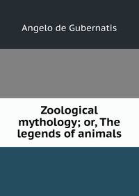 Zoological mythology; or, The legends of animals