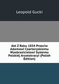 Akt Z Roku 1834 Przeciw Adamowi Czartoryskiemu Wyobrazicielowi Systemu Polskiej Arystokracyi (Polish Edition)