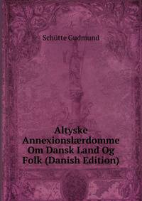 Altyske Annexionsl?rdomme Om Dansk Land Og Folk (Danish Edition)