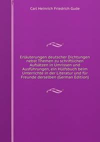 Erlauterungen deutscher Dichtungen nebst Themen zu schriftlichen Aufsatzen in Umrissen und Ausfuhrungen, ein Hulfsbuch beim Unterrichte in der Literatur und fur Freunde derselben (German Edition)
