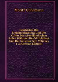 Geschichte Des Erziehungswesens Und Der Cultur Der Abendl?ndischen Juden W?hrend Des Mittelalters Und Der Neueren Zeit, Volumes 1-2 (German Edition)