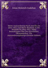 Meine Auswanderung Nach Amerika Im Jahre 1822, Und Meine Ruckkehr in Die Heimath Im Jahre 1825: Nebst Bemerkungen Uber Den Kirchlichen, Okonomischen . Fur Auswanderungslustige (German Edition)