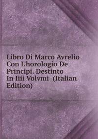 Libro Di Marco Avrelio Con L'horologio De Principi. Destinto In Iiii Volvmi (Italian Edition)