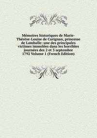 Memoires historiques de Marie-Therese-Louise de Carignan, princesse de Lamballe: une des principales victimes immolees dans les horribles journees des 2 et 3 septembre 1792 Volume 1 (French Edition)