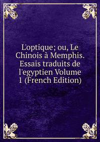 L'optique; ou, Le Chinois ? Memphis. Essais traduits de l'egyptien Volume 1 (French Edition)