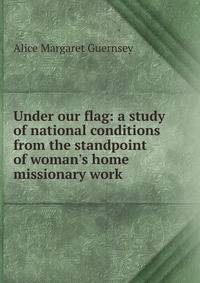 Under our flag: a study of national conditions from the standpoint of woman's home missionary work