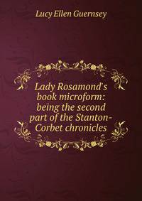 Lady Rosamond's book microform: being the second part of the Stanton-Corbet chronicles