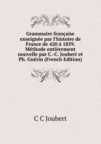Grammaire fran?aise enseign?e par l'histoire de France de 420 ? 1859. M?thode enti?rement nouvelle par C.-C. Joubert et Ph. Gu?rin (French Edition)