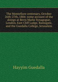 The Montefiore centenary, October 26th-27th, 1884: some account of the doings at Bevis Marks Synagogue, London, East Cliff Lodge, Ramsgate, and the Guedalla College, Jerusalem