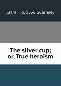 The silver cup; or, True heroism