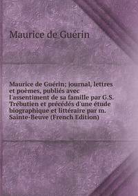 Maurice de Gu?rin; journal, lettres et po?mes, publi?s avec l'assentiment de sa famille par G.S. Tr?butien et pr?c?d?s d'une ?tude biographique et litt?raire par m. Sainte-Beuve (French Edition)