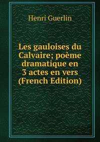 Les gauloises du Calvaire; poeme dramatique en 3 actes en vers (French Edition)
