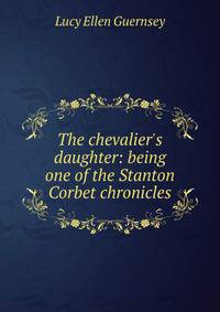 The chevalier's daughter: being one of the Stanton Corbet chronicles