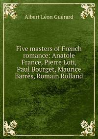 Five masters of French romance: Anatole France, Pierre Loti, Paul Bourget, Maurice Barres, Romain Rolland