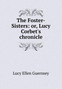 The Foster-Sisters: or, Lucy Corbet's chronicle