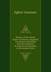 History of the United States of America, designed for schools. Extending from the discovery of America by Columbus to the present time;