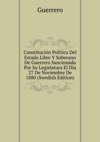 Constitucion Politica Del Estado Libre Y Soberano De Guerrero Sancionada Por Su Legislatura El Dia 27 De Noviembre De 1880 (Swedish Edition)
