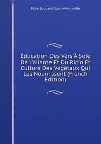 ?ducation Des Vers ? Soie De L'ailante Et Du Ricin Et Culture Des V?g?taux Qui Les Nourrissent (French Edition)
