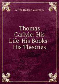 Thomas Carlyle: His Life-His Books-His Theories