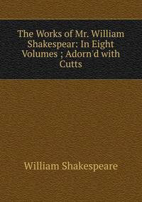 The Works of Mr. William Shakespear: In Eight Volumes ; Adorn'd with Cutts