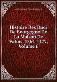 Histoire Des Ducs De Bourgogne De La Maison De Valois, 1364-1477. Volume 6
