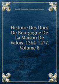 Histoire Des Ducs De Bourgogne De La Maison De Valois, 1364-1477. Volume 8