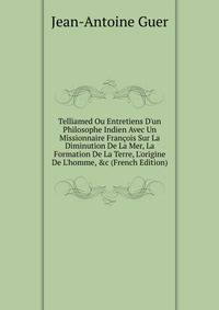 Telliamed Ou Entretiens D'un Philosophe Indien Avec Un Missionnaire Fran?ois Sur La Diminution De La Mer, La Formation De La Terre, L'origine De L'homme, &amp;c (French Edition)
